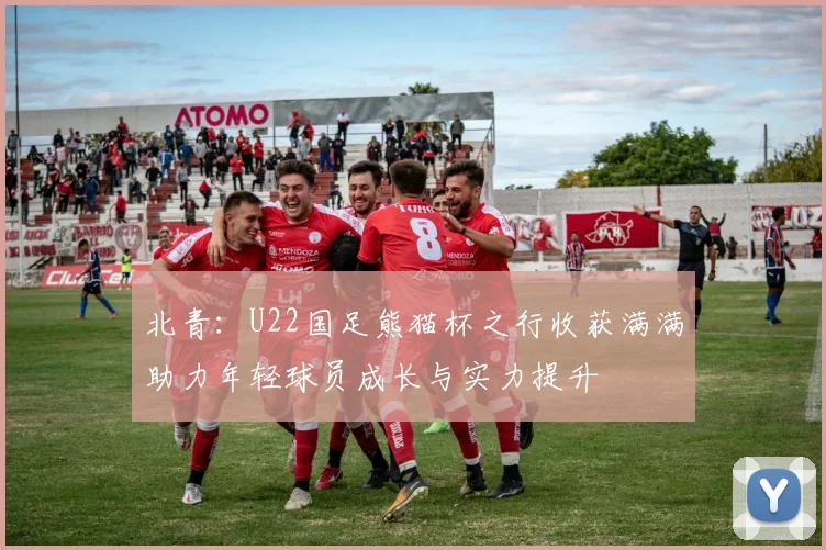 北青：U22国足熊猫杯之行收获满满助力年轻球员成长与实力提升