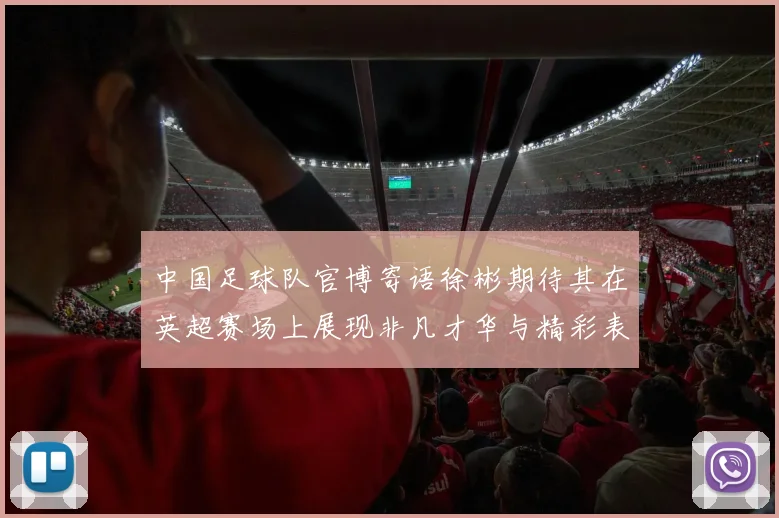 中国足球队官博寄语徐彬期待其在英超赛场上展现非凡才华与精彩表现