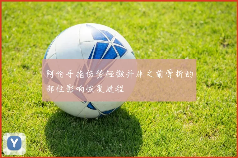 阿伦手指伤势轻微并非之前骨折的部位影响恢复进程