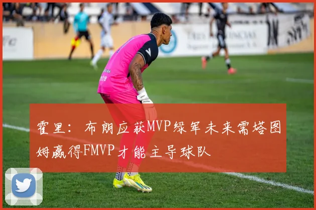 霍里：布朗应获MVP绿军未来需塔图姆赢得FMVP才能主导球队