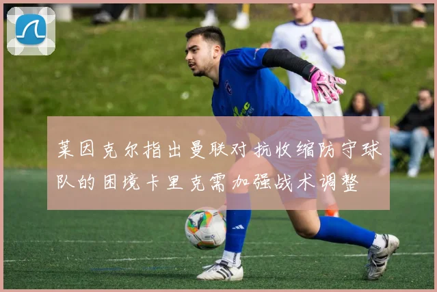 莱因克尔指出曼联对抗收缩防守球队的困境卡里克需加强战术调整