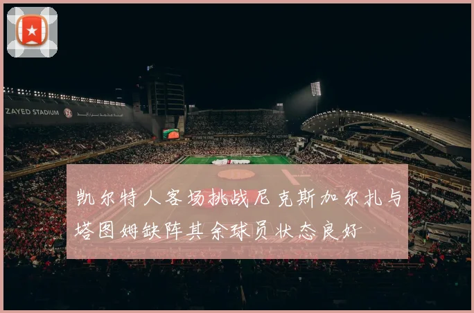 凯尔特人客场挑战尼克斯加尔扎与塔图姆缺阵其余球员状态良好