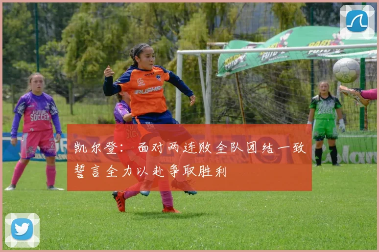 凯尔登：面对两连败全队团结一致誓言全力以赴争取胜利