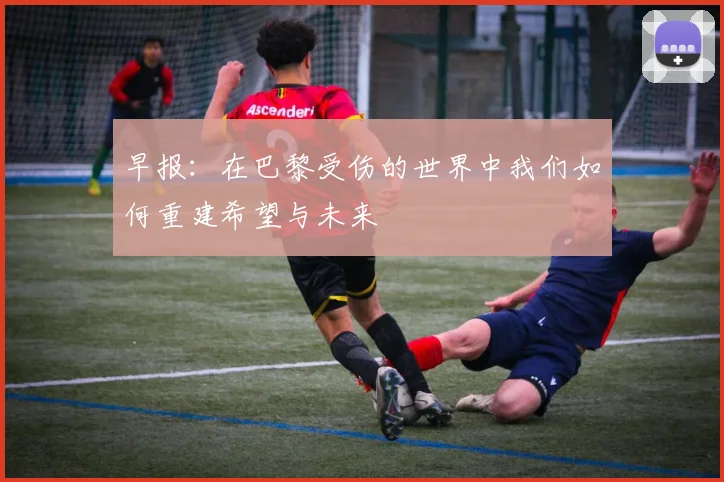 早报：在巴黎受伤的世界中我们如何重建希望与未来