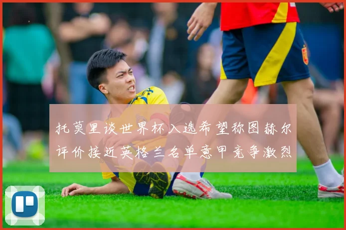托莫里谈世界杯入选希望称图赫尔评价接近英格兰名单意甲竞争激烈