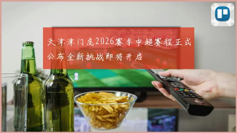 天津津门虎2026赛季中超赛程正式公布全新挑战即将开启
