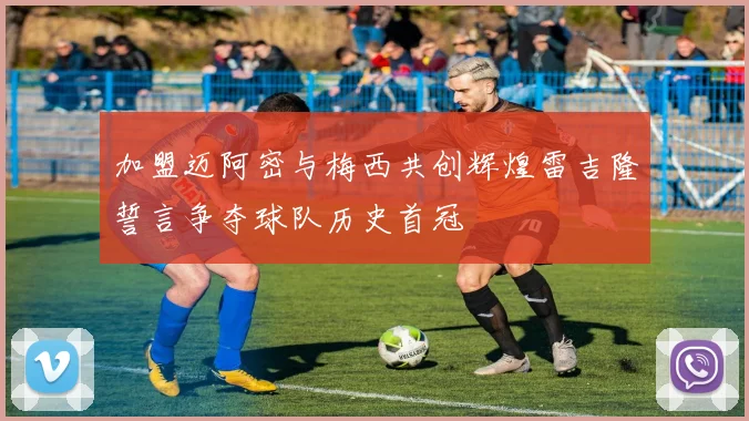 加盟迈阿密与梅西共创辉煌雷吉隆誓言争夺球队历史首冠