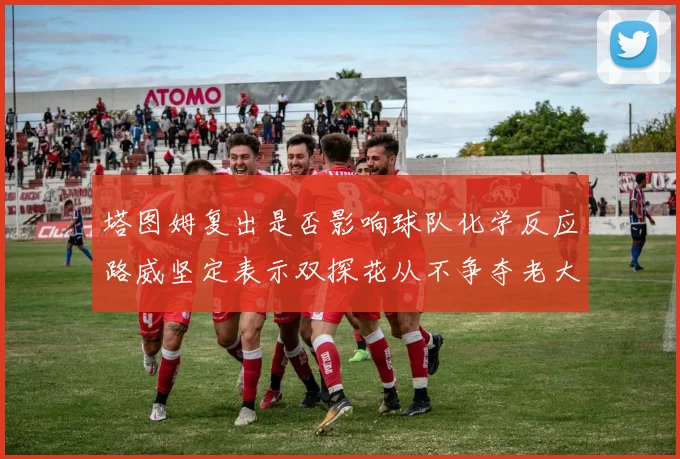 塔图姆复出是否影响球队化学反应路威坚定表示双探花从不争夺老大地位