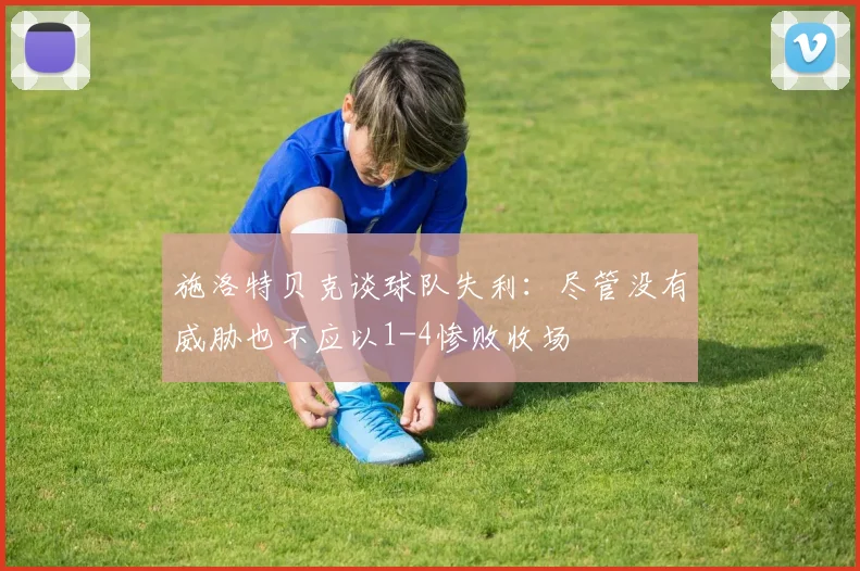 施洛特贝克谈球队失利：尽管没有威胁也不应以1-4惨败收场