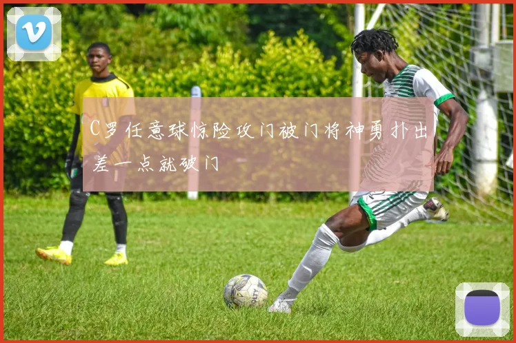 C罗任意球惊险攻门被门将神勇扑出差一点就破门