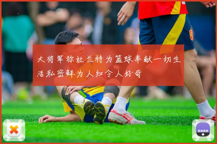 大将军称杜兰特为篮球奉献一切生活私密鲜为人知令人好奇