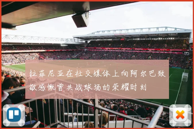 拉菲尼亚在社交媒体上向阿尔巴致敬感慨曾共战球场的荣耀时刻