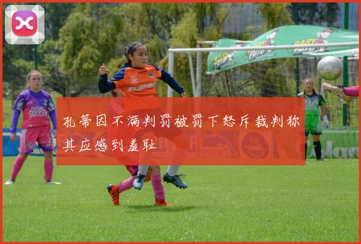 孔蒂因不满判罚被罚下怒斥裁判称其应感到羞耻