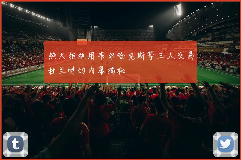 热火拒绝用韦尔哈克斯等三人交易杜兰特的内幕揭秘