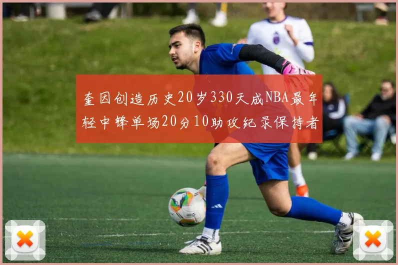 奎因创造历史20岁330天成NBA最年轻中锋单场20分10助攻纪录保持者