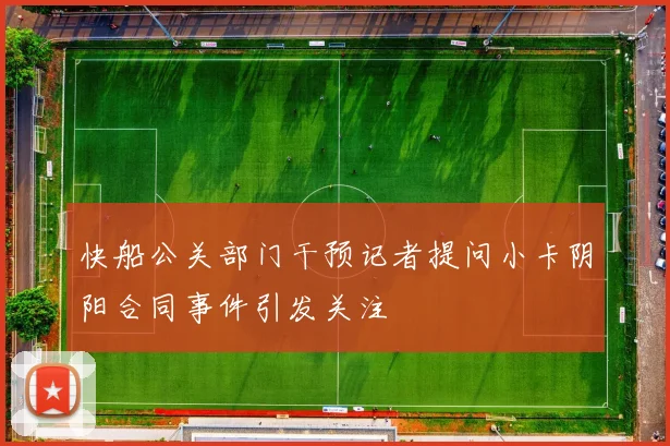 快船公关部门干预记者提问小卡阴阳合同事件引发关注