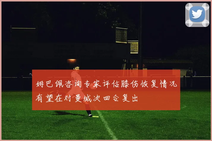 姆巴佩咨询专家评估膝伤恢复情况有望在对曼城次回合复出