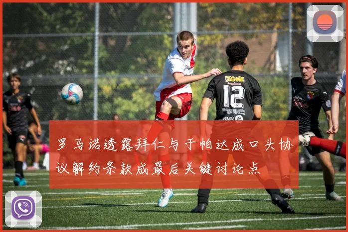 罗马诺透露拜仁与于帕达成口头协议解约条款成最后关键讨论点
