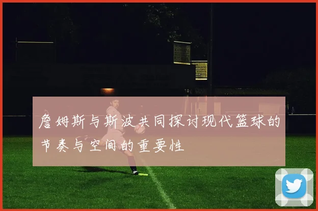 詹姆斯与斯波共同探讨现代篮球的节奏与空间的重要性