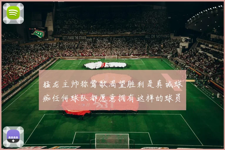 猛龙主帅称莺歌渴望胜利是真诚球痴任何球队都愿意拥有这样的球员