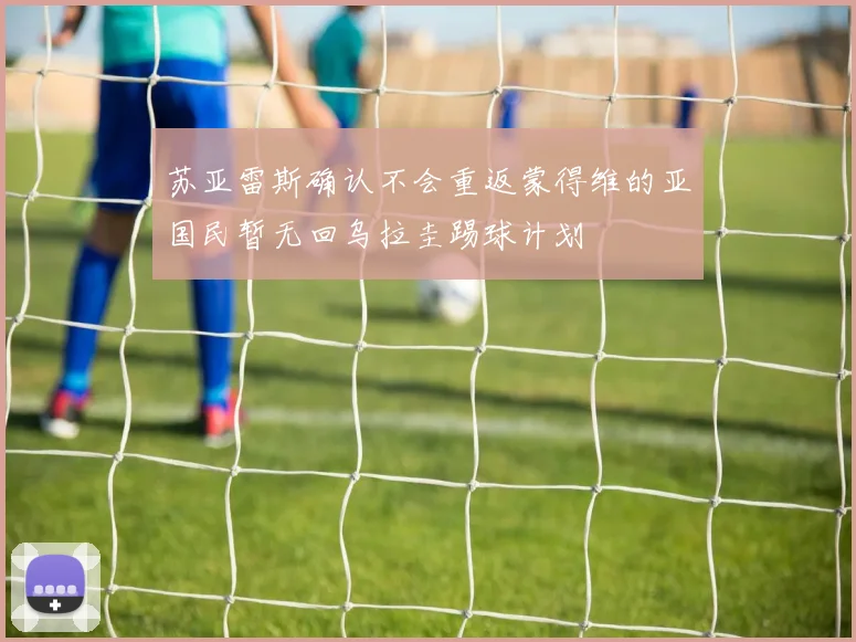 苏亚雷斯确认不会重返蒙得维的亚国民暂无回乌拉圭踢球计划