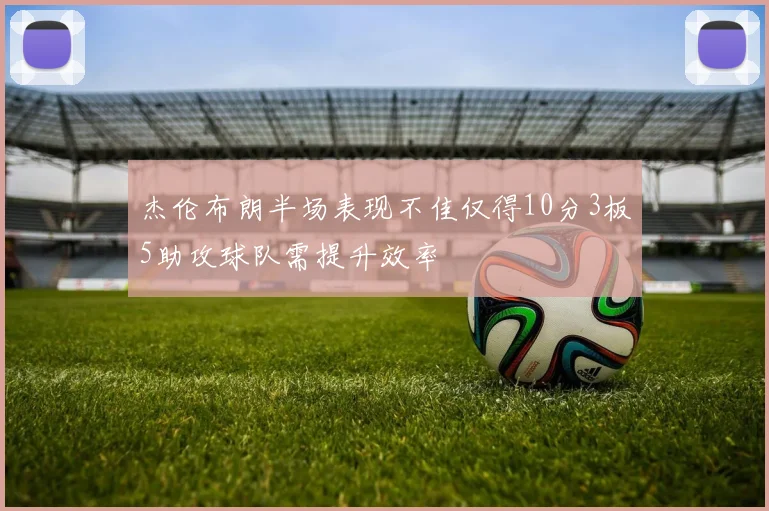 杰伦布朗半场表现不佳仅得10分3板5助攻球队需提升效率