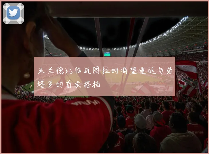 米兰德比临近图拉姆渴望重返与劳塔罗的首发搭档