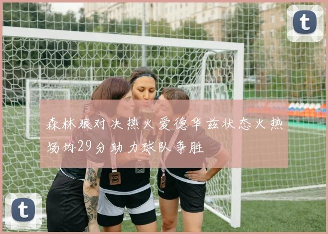 森林狼对决热火爱德华兹状态火热场均29分助力球队争胜