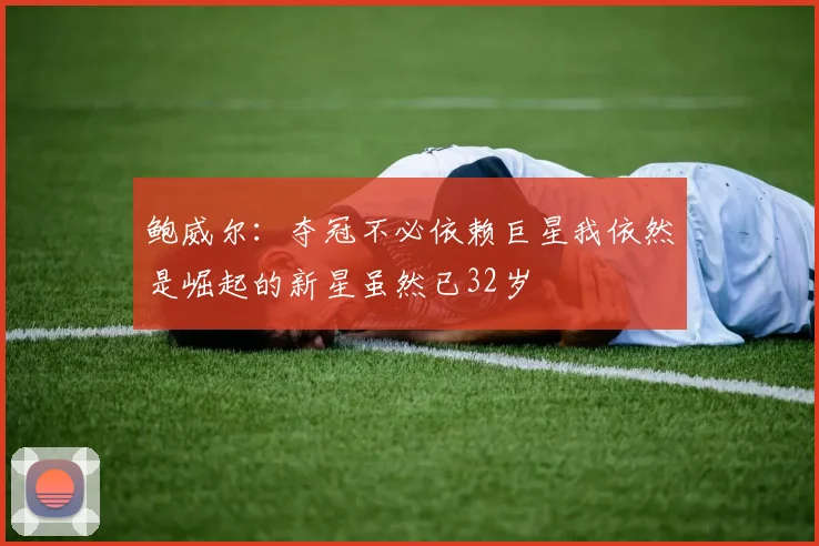 鲍威尔：夺冠不必依赖巨星我依然是崛起的新星虽然已32岁